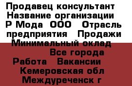 Продавец-консультант › Название организации ­ Р-Мода, ООО › Отрасль предприятия ­ Продажи › Минимальный оклад ­ 22 000 - Все города Работа » Вакансии   . Кемеровская обл.,Междуреченск г.